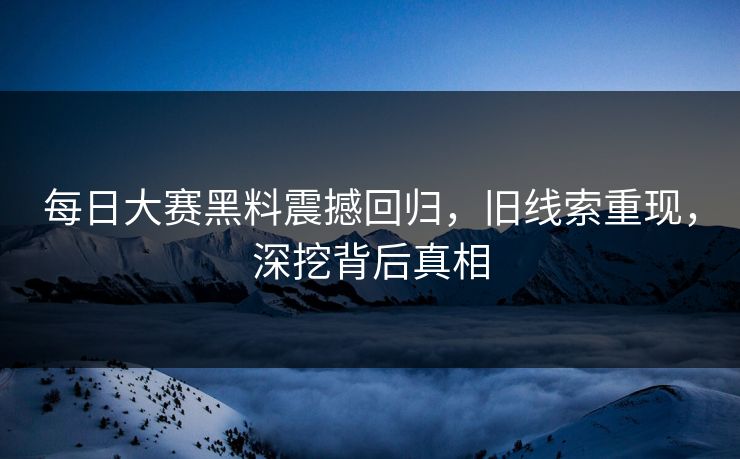 每日大赛黑料震撼回归，旧线索重现，深挖背后真相