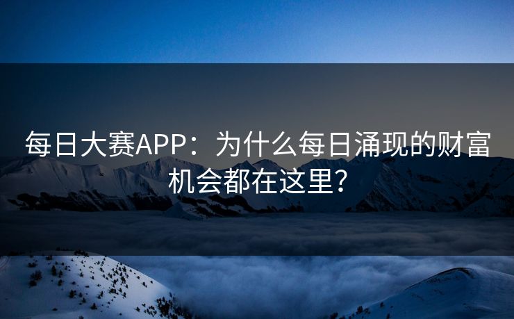 每日大赛APP：为什么每日涌现的财富机会都在这里？