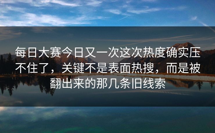 每日大赛今日又一次这次热度确实压不住了，关键不是表面热搜，而是被翻出来的那几条旧线索