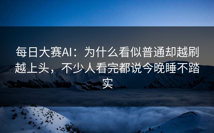 每日大赛AI：为什么看似普通却越刷越上头，不少人看完都说今晚睡不踏实