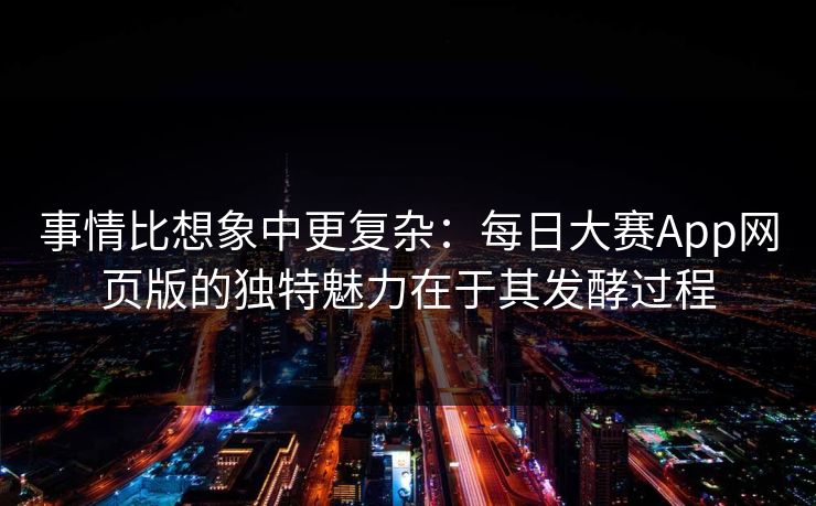 事情比想象中更复杂：每日大赛App网页版的独特魅力在于其发酵过程
