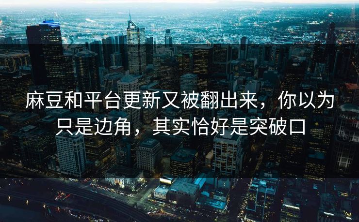 麻豆和平台更新又被翻出来，你以为只是边角，其实恰好是突破口
