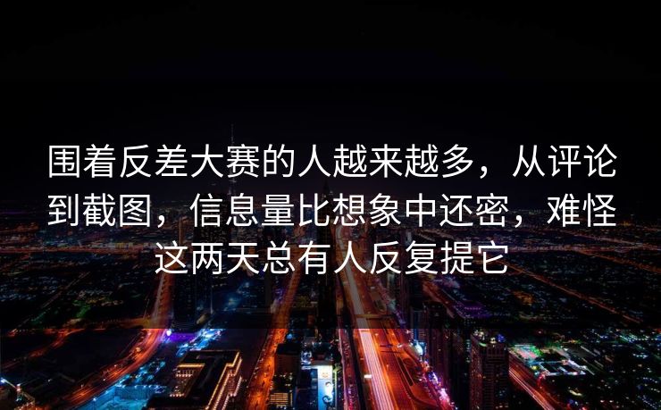 围着反差大赛的人越来越多，从评论到截图，信息量比想象中还密，难怪这两天总有人反复提它