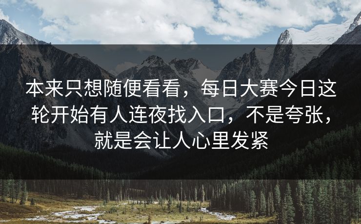 本来只想随便看看，每日大赛今日这轮开始有人连夜找入口，不是夸张，就是会让人心里发紧
