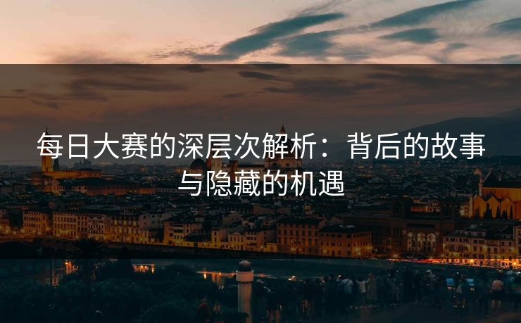 每日大赛的深层次解析：背后的故事与隐藏的机遇