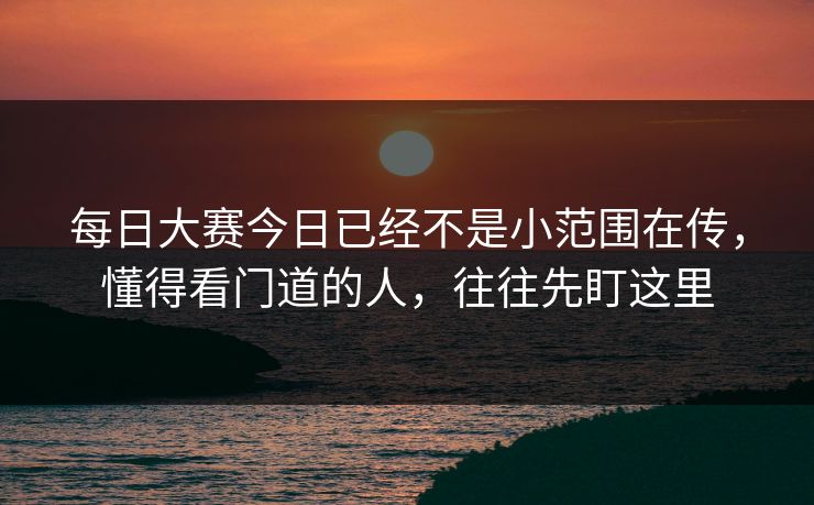 每日大赛今日已经不是小范围在传，懂得看门道的人，往往先盯这里